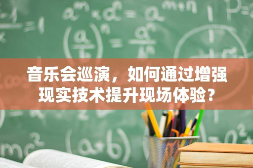 音乐会巡演，如何通过增强现实技术提升现场体验？