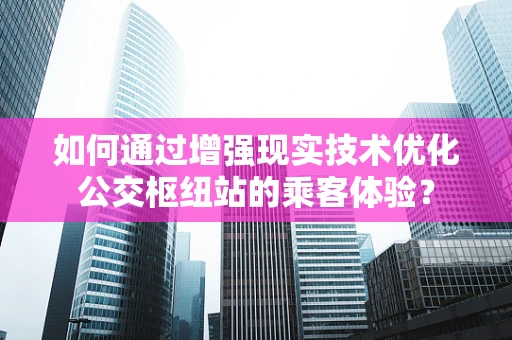 如何通过增强现实技术优化公交枢纽站的乘客体验？