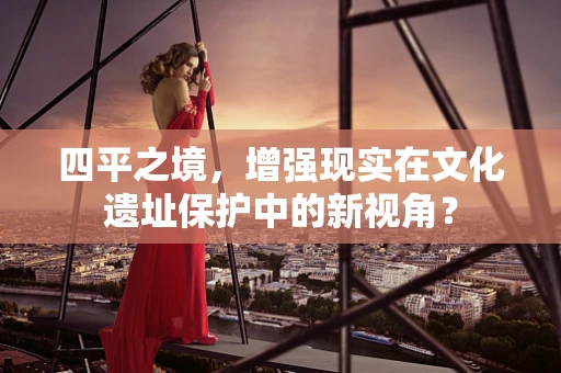 四平之境，增强现实在文化遗址保护中的新视角？