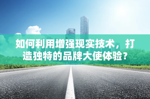 如何利用增强现实技术，打造独特的品牌大使体验？