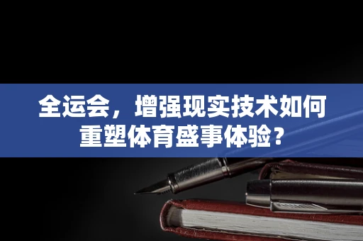 全运会，增强现实技术如何重塑体育盛事体验？