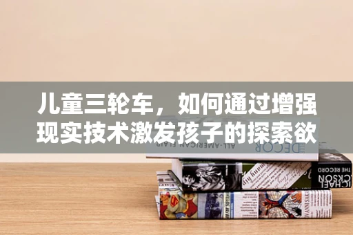 儿童三轮车，如何通过增强现实技术激发孩子的探索欲？
