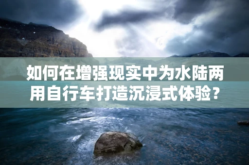 如何在增强现实中为水陆两用自行车打造沉浸式体验？