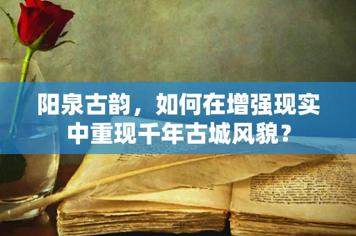 阳泉古韵，如何在增强现实中重现千年古城风貌？