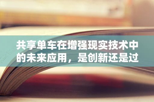 共享单车在增强现实技术中的未来应用，是创新还是过度？