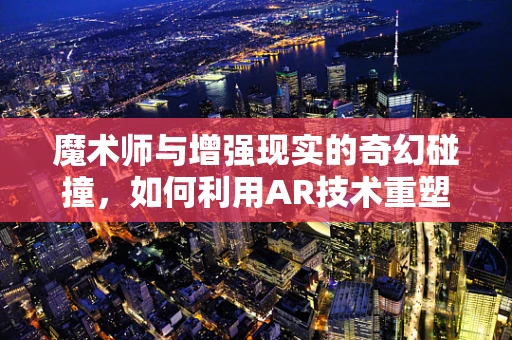魔术师与增强现实的奇幻碰撞，如何利用AR技术重塑舞台表演？