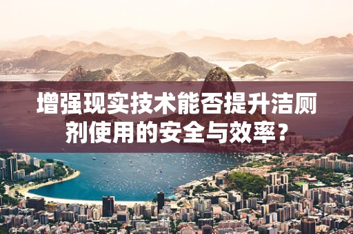 增强现实技术能否提升洁厕剂使用的安全与效率？