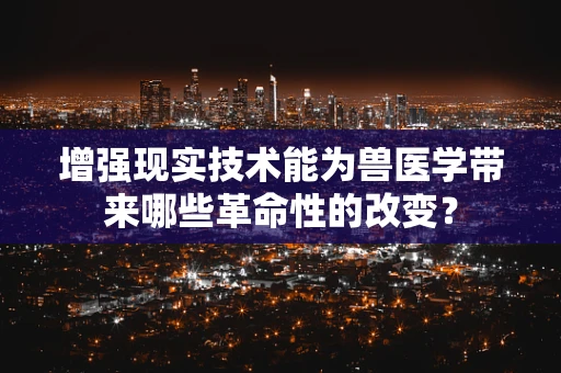 增强现实技术能为兽医学带来哪些革命性的改变？