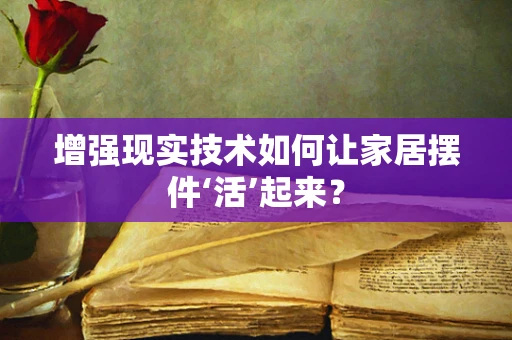 增强现实技术如何让家居摆件‘活’起来？