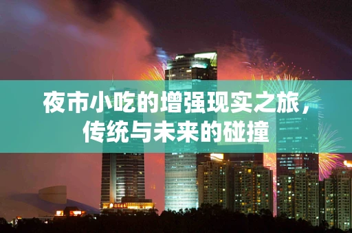 夜市小吃的增强现实之旅，传统与未来的碰撞