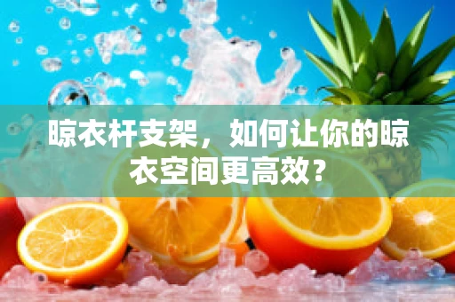 晾衣杆支架，如何让你的晾衣空间更高效？