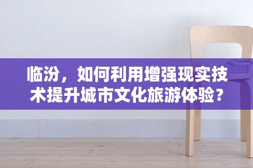 临汾，如何利用增强现实技术提升城市文化旅游体验？