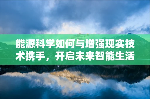 能源科学如何与增强现实技术携手，开启未来智能生活的新篇章？