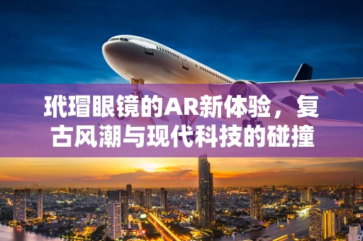玳瑁眼镜的AR新体验，复古风潮与现代科技的碰撞