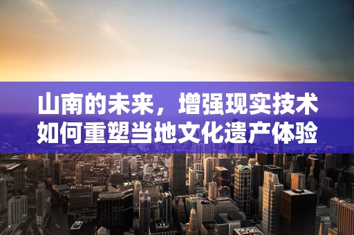山南的未来，增强现实技术如何重塑当地文化遗产体验？