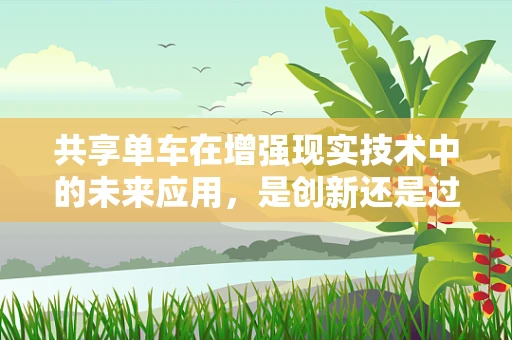 共享单车在增强现实技术中的未来应用，是创新还是过度？