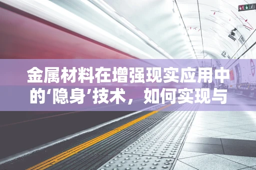 金属材料在增强现实应用中的‘隐身’技术，如何实现与维持？
