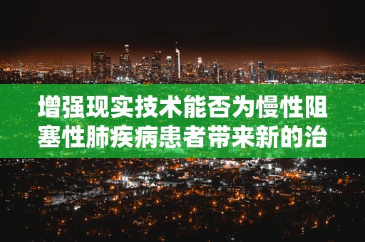 增强现实技术能否为慢性阻塞性肺疾病患者带来新的治疗视角？