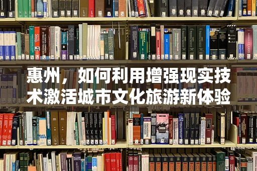惠州，如何利用增强现实技术激活城市文化旅游新体验？
