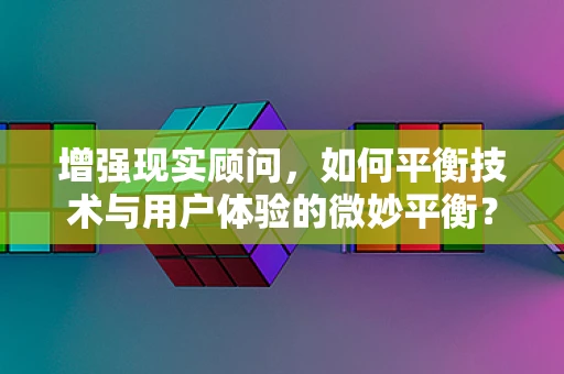 增强现实顾问，如何平衡技术与用户体验的微妙平衡？