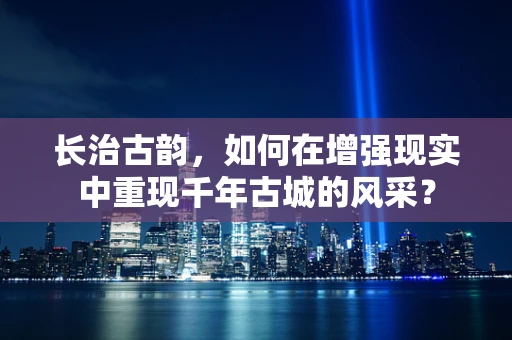 长治古韵，如何在增强现实中重现千年古城的风采？
