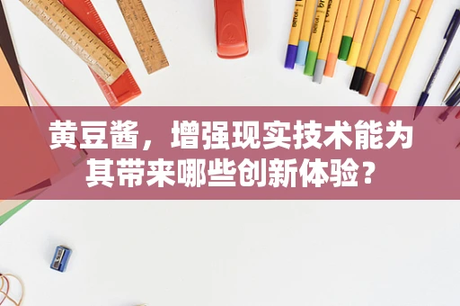 黄豆酱，增强现实技术能为其带来哪些创新体验？