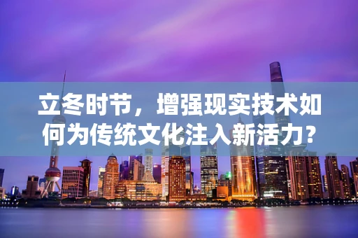 立冬时节，增强现实技术如何为传统文化注入新活力？