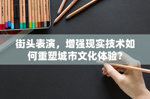 街头表演，增强现实技术如何重塑城市文化体验？