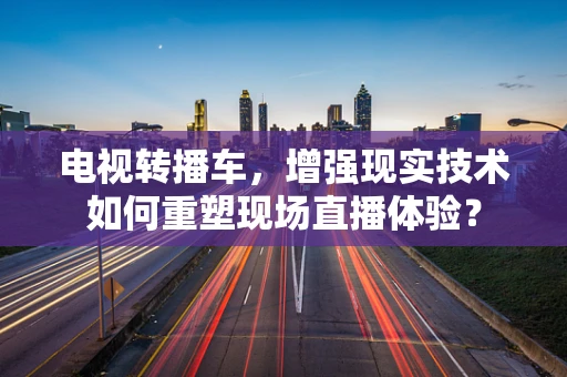 电视转播车，增强现实技术如何重塑现场直播体验？