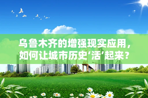 乌鲁木齐的增强现实应用，如何让城市历史‘活’起来？