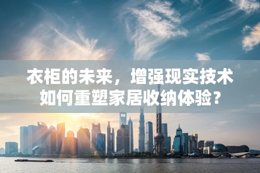衣柜的未来，增强现实技术如何重塑家居收纳体验？