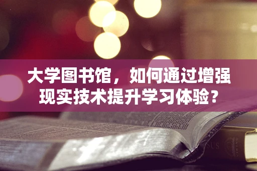 大学图书馆，如何通过增强现实技术提升学习体验？