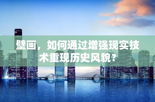 壁画，如何通过增强现实技术重现历史风貌？