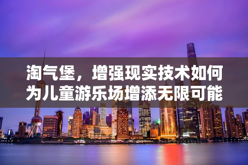 淘气堡，增强现实技术如何为儿童游乐场增添无限可能？