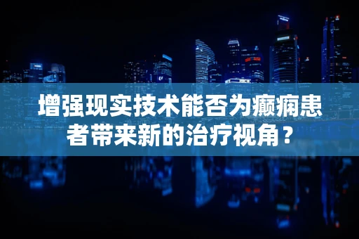 增强现实技术能否为癫痫患者带来新的治疗视角？