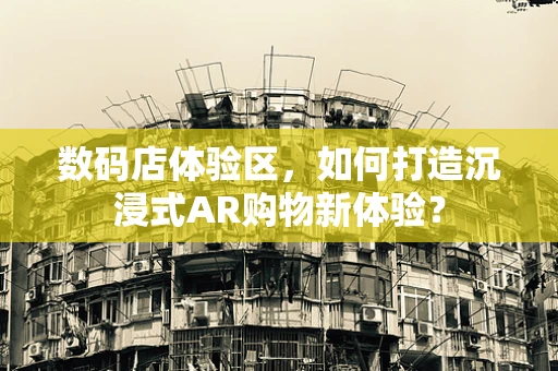 数码店体验区，如何打造沉浸式AR购物新体验？