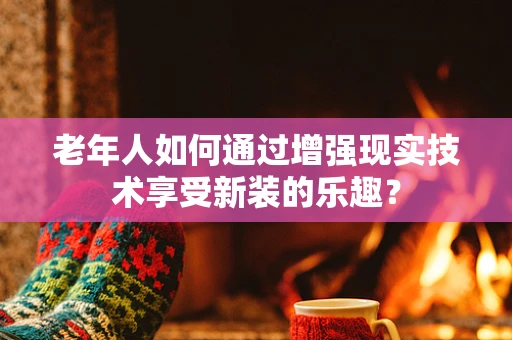 老年人如何通过增强现实技术享受新装的乐趣？
