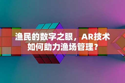 渔民的数字之眼，AR技术如何助力渔场管理？