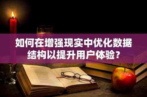 如何在增强现实中优化数据结构以提升用户体验？