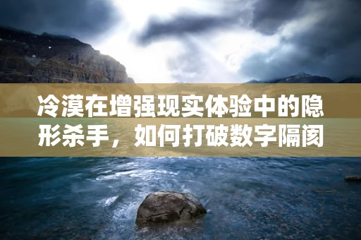冷漠在增强现实体验中的隐形杀手，如何打破数字隔阂？