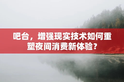 吧台，增强现实技术如何重塑夜间消费新体验？