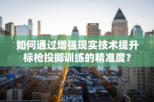 如何通过增强现实技术提升标枪投掷训练的精准度？
