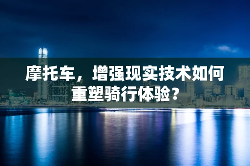 摩托车，增强现实技术如何重塑骑行体验？