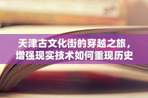天津古文化街的穿越之旅，增强现实技术如何重现历史风貌？