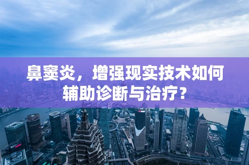 鼻窦炎，增强现实技术如何辅助诊断与治疗？