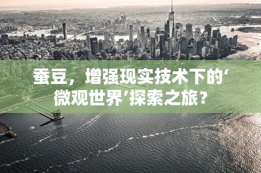 蚕豆，增强现实技术下的‘微观世界’探索之旅？