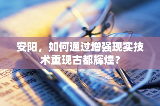 安阳，如何通过增强现实技术重现古都辉煌？