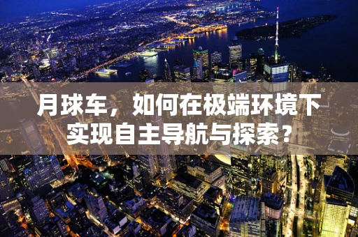 月球车，如何在极端环境下实现自主导航与探索？