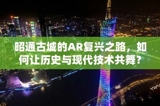 昭通古城的AR复兴之路，如何让历史与现代技术共舞？