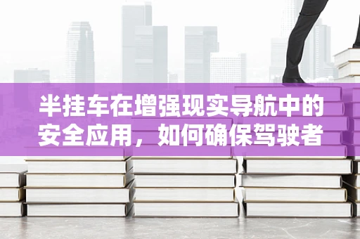 半挂车在增强现实导航中的安全应用，如何确保驾驶者视线不受干扰？